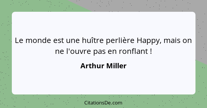 Le monde est une huître perlière Happy, mais on ne l'ouvre pas en ronflant !... - Arthur Miller