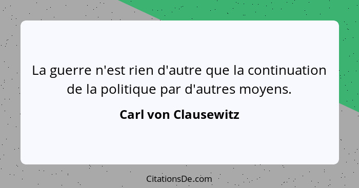 La guerre n'est rien d'autre que la continuation de la politique par d'autres moyens.... - Carl von Clausewitz