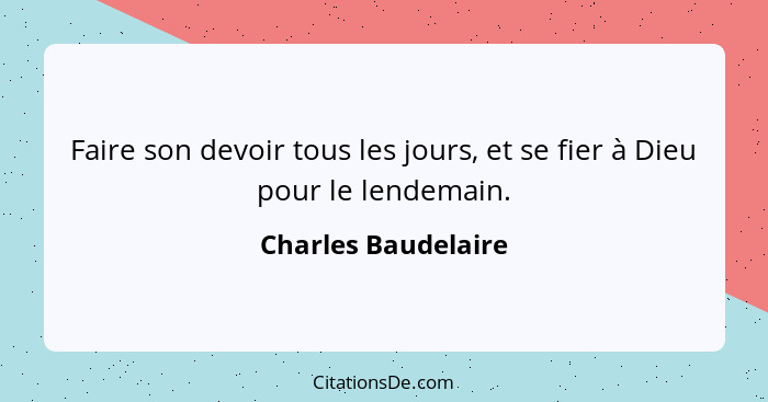 Faire son devoir tous les jours, et se fier à Dieu pour le lendemain.... - Charles Baudelaire