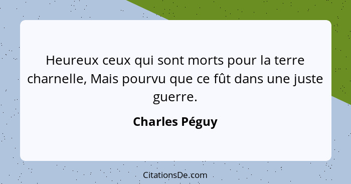 Heureux ceux qui sont morts pour la terre charnelle, Mais pourvu que ce fût dans une juste guerre.... - Charles Péguy