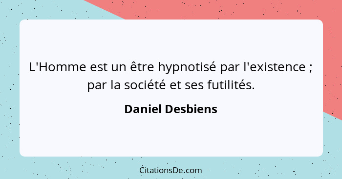 L'Homme est un être hypnotisé par l'existence ; par la société et ses futilités.... - Daniel Desbiens
