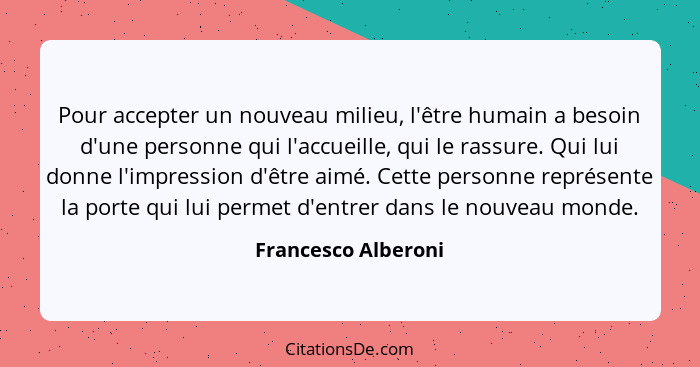 Pour accepter un nouveau milieu, l'être humain a besoin d'une personne qui l'accueille, qui le rassure. Qui lui donne l'impressio... - Francesco Alberoni