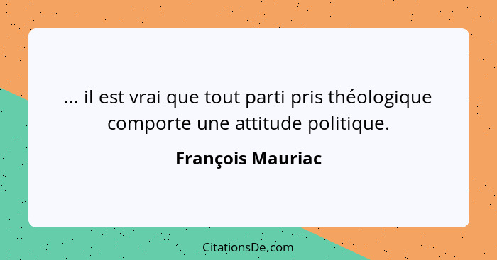 ... il est vrai que tout parti pris théologique comporte une attitude politique.... - François Mauriac