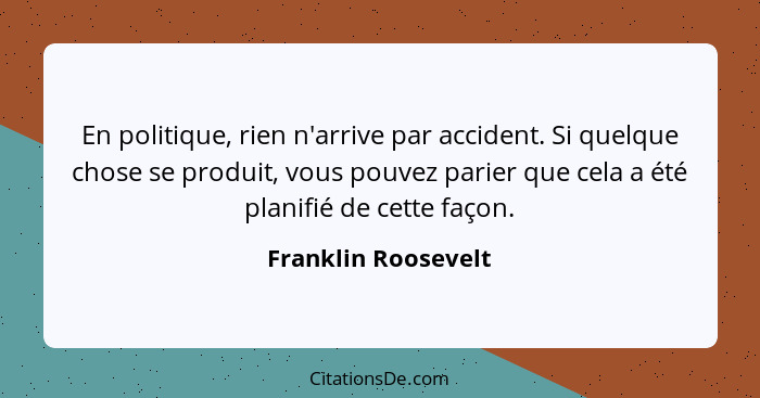 En politique, rien n'arrive par accident. Si quelque chose se produit, vous pouvez parier que cela a été planifié de cette façon.... - Franklin Roosevelt