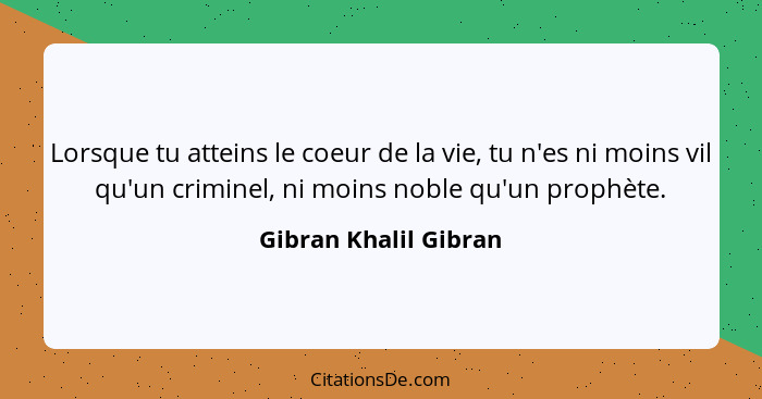 Lorsque tu atteins le coeur de la vie, tu n'es ni moins vil qu'un criminel, ni moins noble qu'un prophète.... - Gibran Khalil Gibran