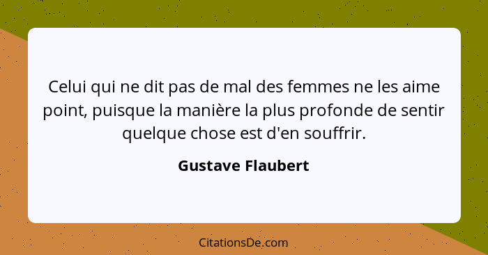 Celui qui ne dit pas de mal des femmes ne les aime point, puisque la manière la plus profonde de sentir quelque chose est d'en souf... - Gustave Flaubert