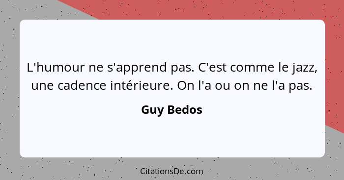 L'humour ne s'apprend pas. C'est comme le jazz, une cadence intérieure. On l'a ou on ne l'a pas.... - Guy Bedos