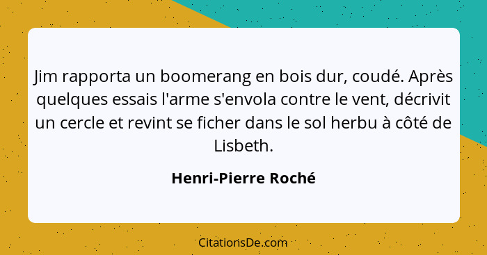 Jim rapporta un boomerang en bois dur, coudé. Après quelques essais l'arme s'envola contre le vent, décrivit un cercle et revint... - Henri-Pierre Roché