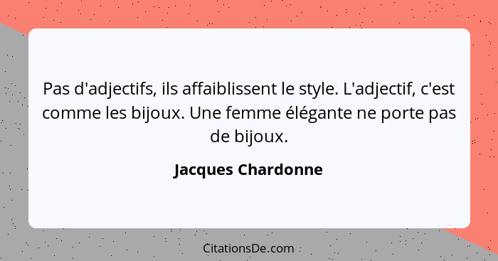 Pas d'adjectifs, ils affaiblissent le style. L'adjectif, c'est comme les bijoux. Une femme élégante ne porte pas de bijoux.... - Jacques Chardonne