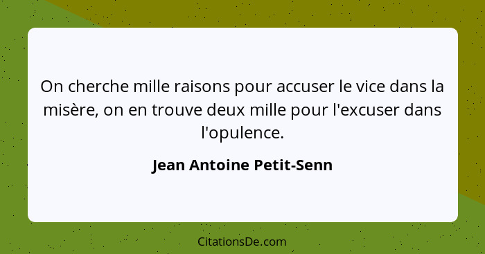 On cherche mille raisons pour accuser le vice dans la misère, on en trouve deux mille pour l'excuser dans l'opulence.... - Jean Antoine Petit-Senn