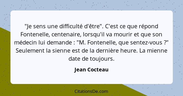 "Je sens une difficulté d'être". C'est ce que répond Fontenelle, centenaire, lorsqu'il va mourir et que son médecin lui demande :... - Jean Cocteau