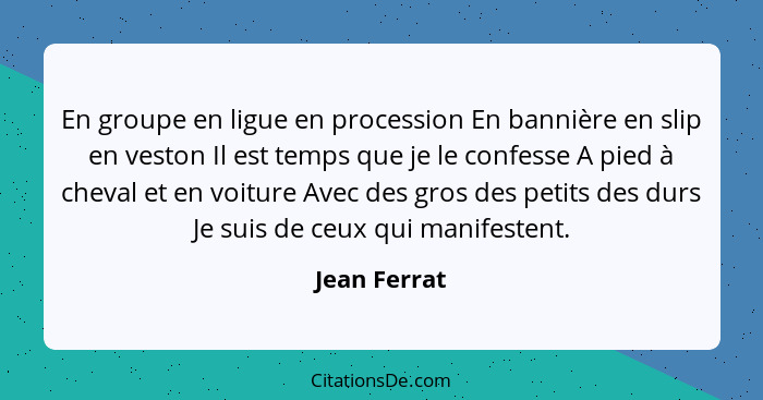 En groupe en ligue en procession En bannière en slip en veston Il est temps que je le confesse A pied à cheval et en voiture Avec des gr... - Jean Ferrat