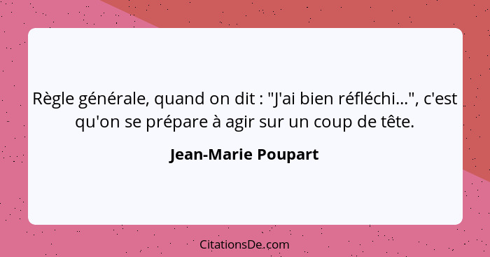 Règle générale, quand on dit : "J'ai bien réfléchi...", c'est qu'on se prépare à agir sur un coup de tête.... - Jean-Marie Poupart