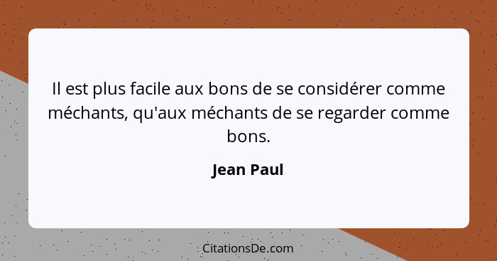 Il est plus facile aux bons de se considérer comme méchants, qu'aux méchants de se regarder comme bons.... - Jean Paul