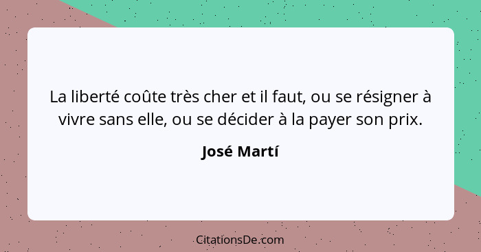 La liberté coûte très cher et il faut, ou se résigner à vivre sans elle, ou se décider à la payer son prix.... - José Martí