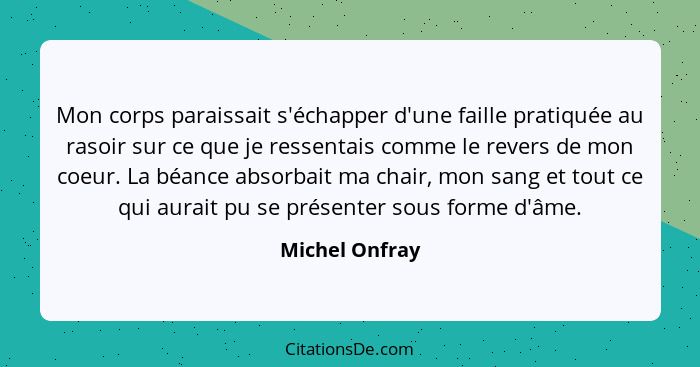 Mon corps paraissait s'échapper d'une faille pratiquée au rasoir sur ce que je ressentais comme le revers de mon coeur. La béance abso... - Michel Onfray