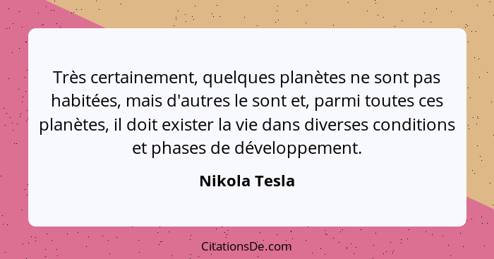 Très certainement, quelques planètes ne sont pas habitées, mais d'autres le sont et, parmi toutes ces planètes, il doit exister la vie... - Nikola Tesla