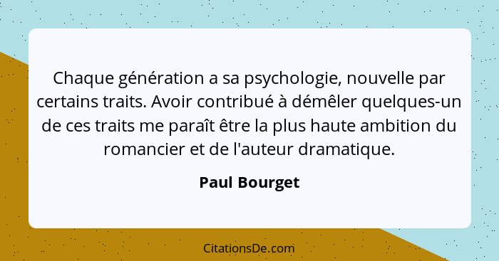 Chaque génération a sa psychologie, nouvelle par certains traits. Avoir contribué à démêler quelques-un de ces traits me paraît être la... - Paul Bourget