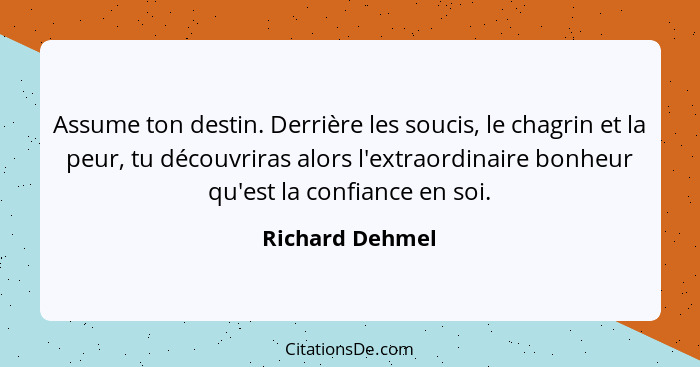 Assume ton destin. Derrière les soucis, le chagrin et la peur, tu découvriras alors l'extraordinaire bonheur qu'est la confiance en s... - Richard Dehmel