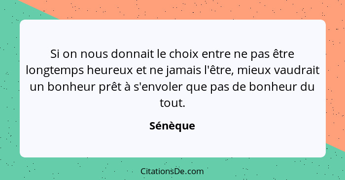 Si on nous donnait le choix entre ne pas être longtemps heureux et ne jamais l'être, mieux vaudrait un bonheur prêt à s'envoler que pas de b... - Sénèque