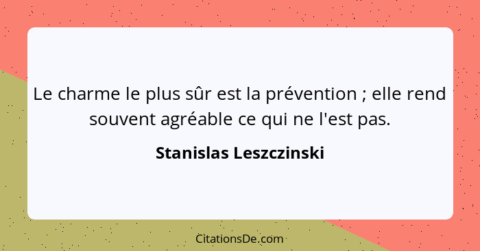 Le charme le plus sûr est la prévention ; elle rend souvent agréable ce qui ne l'est pas.... - Stanislas Leszczinski