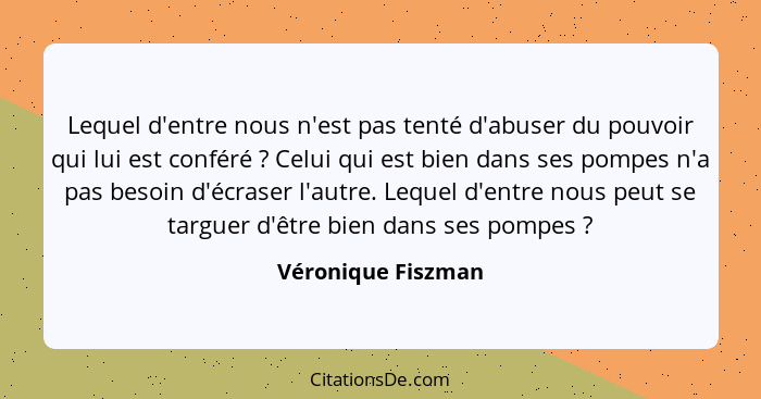 Lequel d'entre nous n'est pas tenté d'abuser du pouvoir qui lui est conféré ? Celui qui est bien dans ses pompes n'a pas beso... - Véronique Fiszman