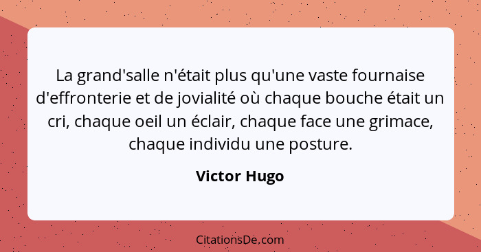 La grand'salle n'était plus qu'une vaste fournaise d'effronterie et de jovialité où chaque bouche était un cri, chaque oeil un éclair, c... - Victor Hugo