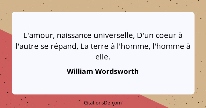 L'amour, naissance universelle, D'un coeur à l'autre se répand, La terre à l'homme, l'homme à elle.... - William Wordsworth