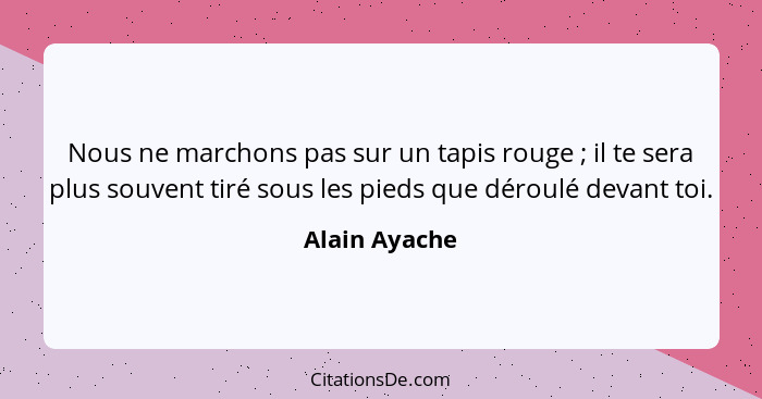 Nous ne marchons pas sur un tapis rouge ; il te sera plus souvent tiré sous les pieds que déroulé devant toi.... - Alain Ayache