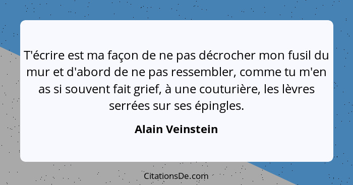 T'écrire est ma façon de ne pas décrocher mon fusil du mur et d'abord de ne pas ressembler, comme tu m'en as si souvent fait grief,... - Alain Veinstein