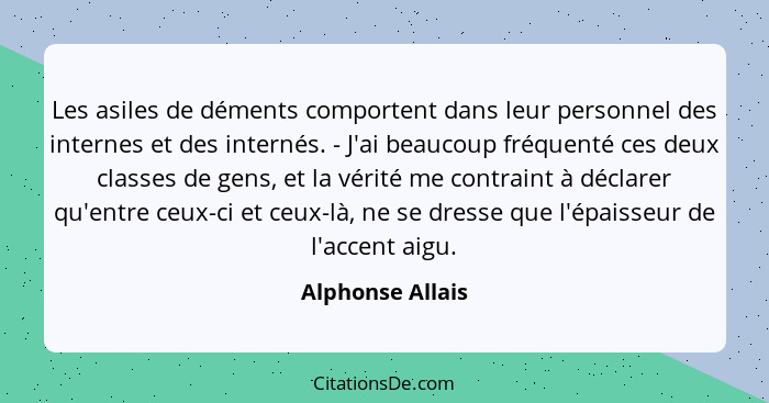 Les asiles de déments comportent dans leur personnel des internes et des internés. - J'ai beaucoup fréquenté ces deux classes de gen... - Alphonse Allais