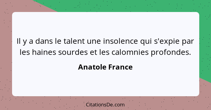 Il y a dans le talent une insolence qui s'expie par les haines sourdes et les calomnies profondes.... - Anatole France