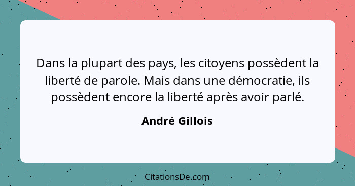 Dans la plupart des pays, les citoyens possèdent la liberté de parole. Mais dans une démocratie, ils possèdent encore la liberté après... - André Gillois