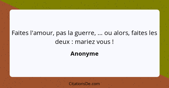 Faites l'amour, pas la guerre, ... ou alors, faites les deux : mariez vous !... - Anonyme