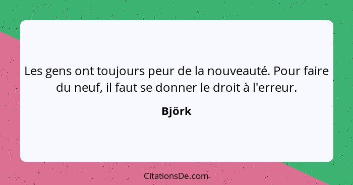 Les gens ont toujours peur de la nouveauté. Pour faire du neuf, il faut se donner le droit à l'erreur.... - Björk