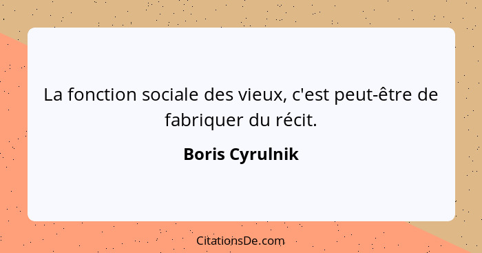 La fonction sociale des vieux, c'est peut-être de fabriquer du récit.... - Boris Cyrulnik