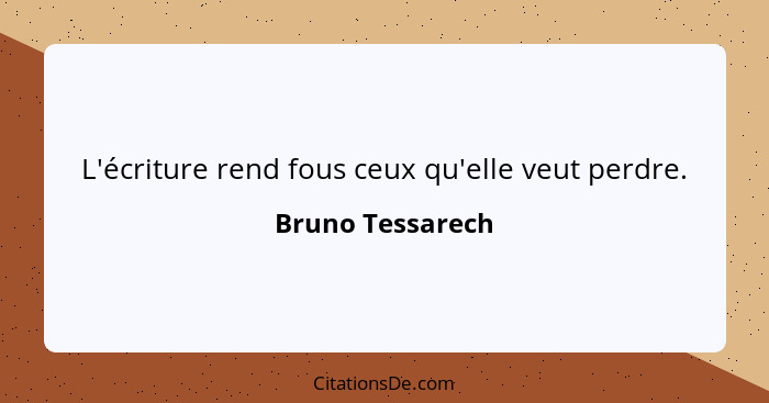 L'écriture rend fous ceux qu'elle veut perdre.... - Bruno Tessarech