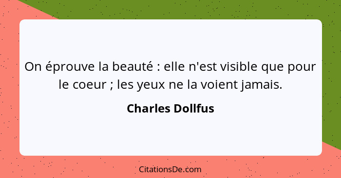 On éprouve la beauté : elle n'est visible que pour le coeur ; les yeux ne la voient jamais.... - Charles Dollfus