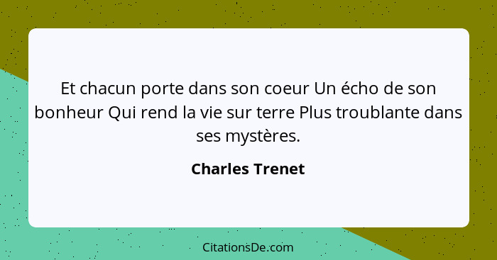 Et chacun porte dans son coeur Un écho de son bonheur Qui rend la vie sur terre Plus troublante dans ses mystères.... - Charles Trenet