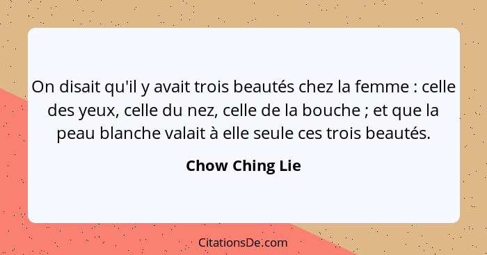 On disait qu'il y avait trois beautés chez la femme : celle des yeux, celle du nez, celle de la bouche ; et que la peau bla... - Chow Ching Lie