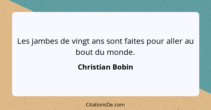 Les jambes de vingt ans sont faites pour aller au bout du monde.... - Christian Bobin