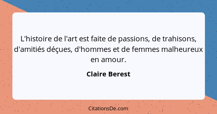 L'histoire de l'art est faite de passions, de trahisons, d'amitiés déçues, d'hommes et de femmes malheureux en amour.... - Claire Berest