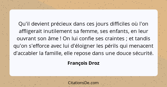 Qu'il devient précieux dans ces jours difficiles où l'on affligerait inutilement sa femme, ses enfants, en leur ouvrant son âme !... - François Droz