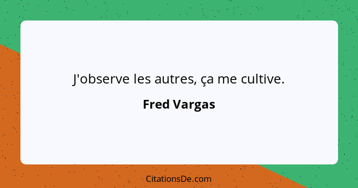 J'observe les autres, ça me cultive.... - Fred Vargas