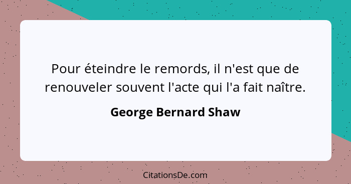 Pour éteindre le remords, il n'est que de renouveler souvent l'acte qui l'a fait naître.... - George Bernard Shaw