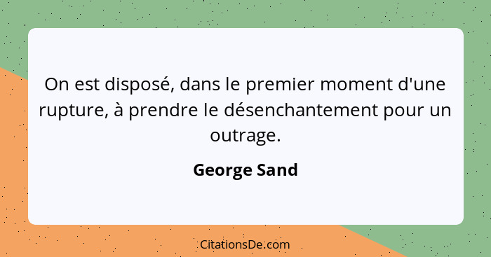 On est disposé, dans le premier moment d'une rupture, à prendre le désenchantement pour un outrage.... - George Sand