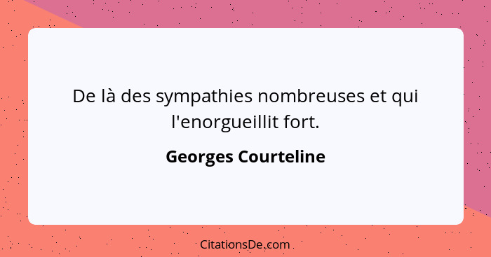 De là des sympathies nombreuses et qui l'enorgueillit fort.... - Georges Courteline