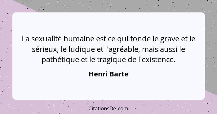 La sexualité humaine est ce qui fonde le grave et le sérieux, le ludique et l'agréable, mais aussi le pathétique et le tragique de l'exi... - Henri Barte