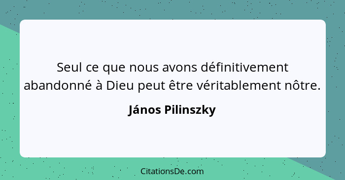 Seul ce que nous avons définitivement abandonné à Dieu peut être véritablement nôtre.... - János Pilinszky