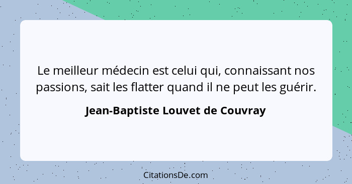 Le meilleur médecin est celui qui, connaissant nos passions, sait les flatter quand il ne peut les guérir.... - Jean-Baptiste Louvet de Couvray